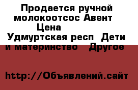 Продается ручной молокоотсос Авент › Цена ­ 1 300 - Удмуртская респ. Дети и материнство » Другое   